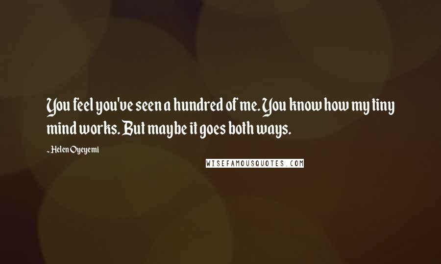 Helen Oyeyemi Quotes: You feel you've seen a hundred of me. You know how my tiny mind works. But maybe it goes both ways.