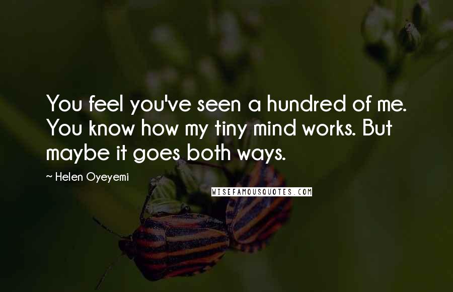 Helen Oyeyemi Quotes: You feel you've seen a hundred of me. You know how my tiny mind works. But maybe it goes both ways.