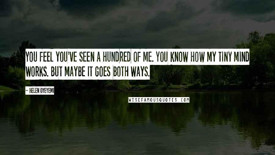 Helen Oyeyemi Quotes: You feel you've seen a hundred of me. You know how my tiny mind works. But maybe it goes both ways.