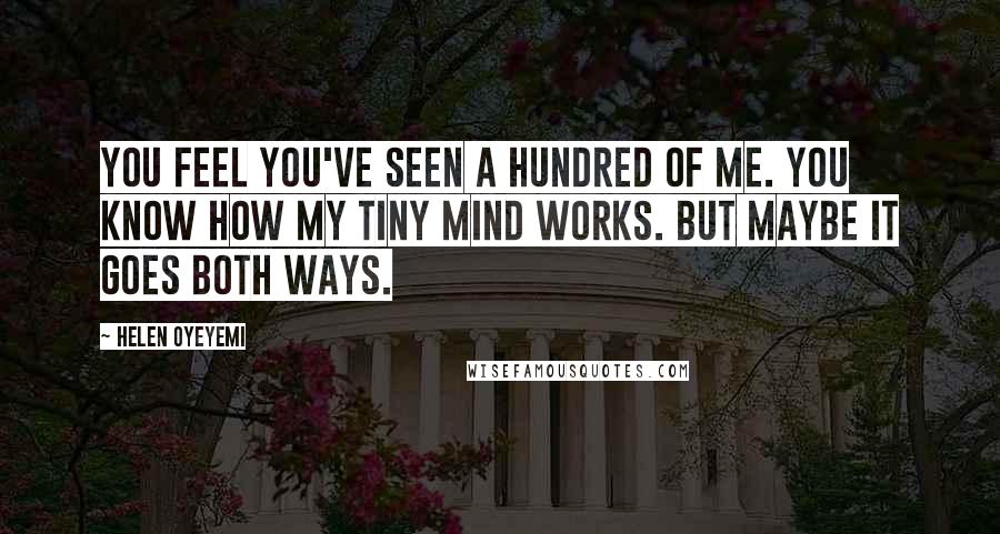 Helen Oyeyemi Quotes: You feel you've seen a hundred of me. You know how my tiny mind works. But maybe it goes both ways.