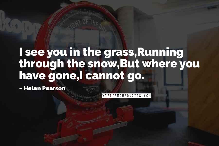 Helen Pearson Quotes: I see you in the grass,Running through the snow,But where you have gone,I cannot go.