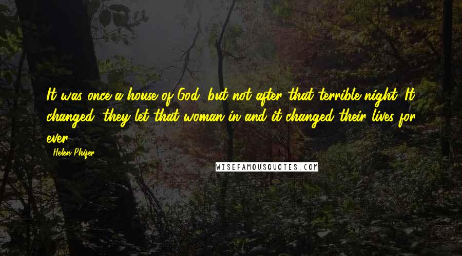 Helen Phifer Quotes: It was once a house of God, but not after that terrible night. It changed; they let that woman in and it changed their lives for ever.