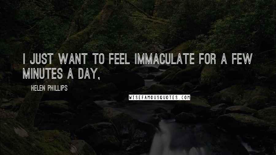 Helen Phillips Quotes: I just want to feel immaculate for a few minutes a day,