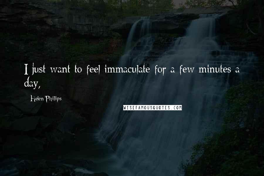 Helen Phillips Quotes: I just want to feel immaculate for a few minutes a day,