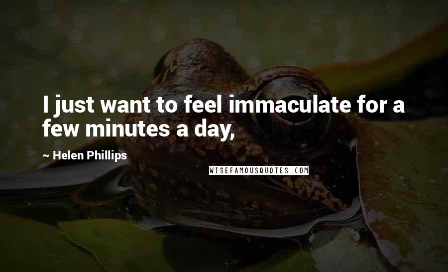 Helen Phillips Quotes: I just want to feel immaculate for a few minutes a day,