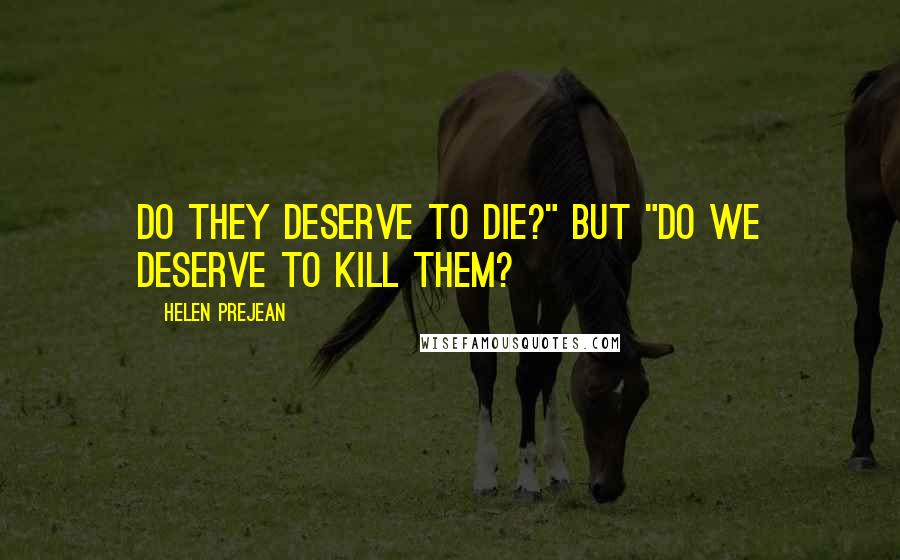 Helen Prejean Quotes: Do they deserve to die?" but "Do we deserve to kill them?