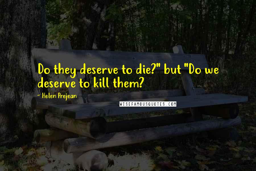 Helen Prejean Quotes: Do they deserve to die?" but "Do we deserve to kill them?