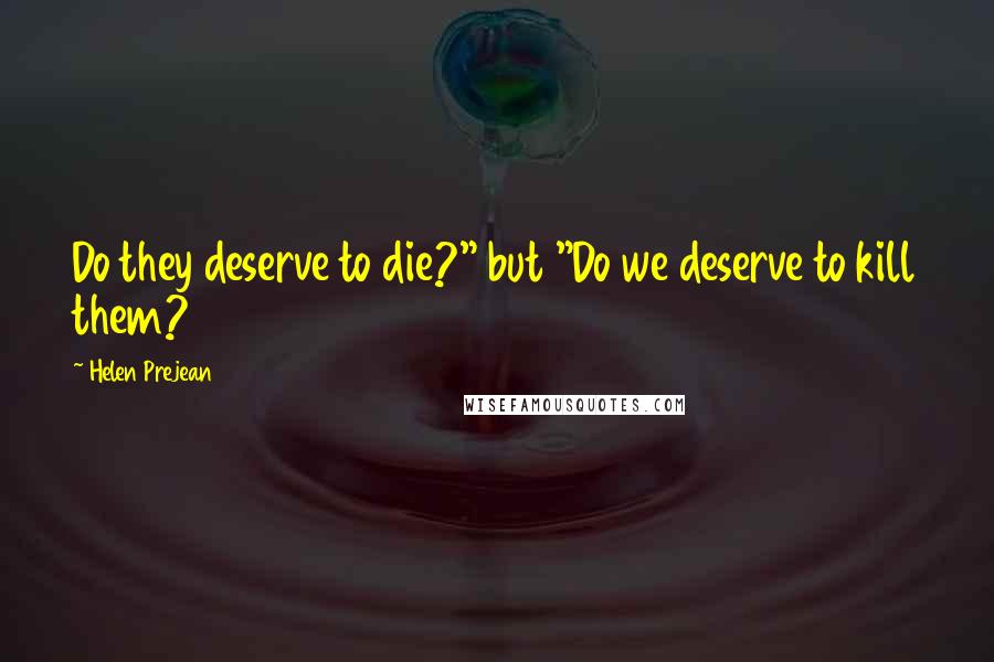 Helen Prejean Quotes: Do they deserve to die?" but "Do we deserve to kill them?
