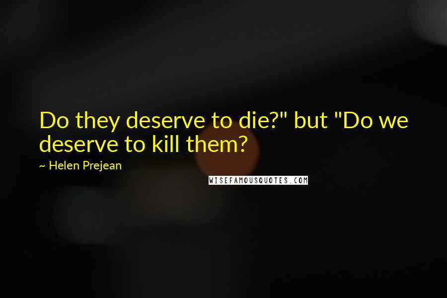 Helen Prejean Quotes: Do they deserve to die?" but "Do we deserve to kill them?