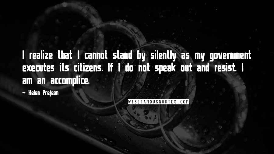 Helen Prejean Quotes: I realize that I cannot stand by silently as my government executes its citizens. If I do not speak out and resist, I am an accomplice.