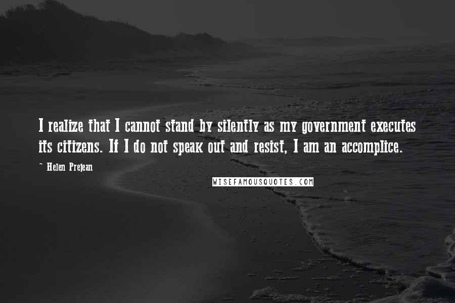 Helen Prejean Quotes: I realize that I cannot stand by silently as my government executes its citizens. If I do not speak out and resist, I am an accomplice.