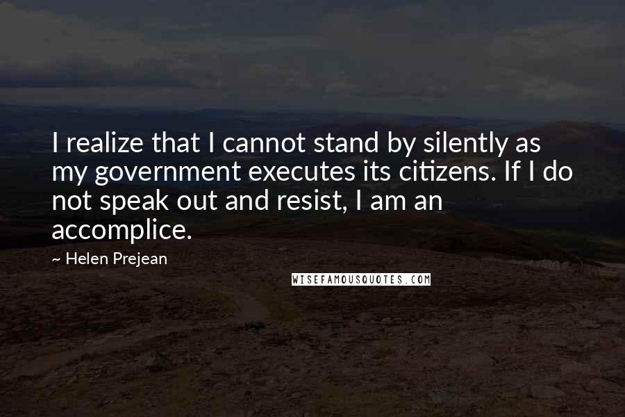 Helen Prejean Quotes: I realize that I cannot stand by silently as my government executes its citizens. If I do not speak out and resist, I am an accomplice.