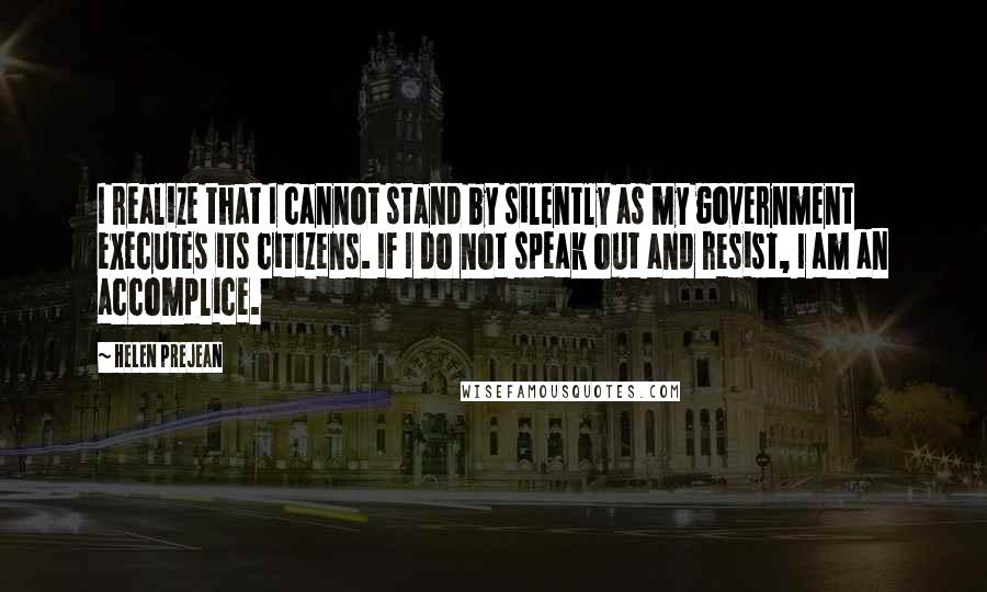 Helen Prejean Quotes: I realize that I cannot stand by silently as my government executes its citizens. If I do not speak out and resist, I am an accomplice.