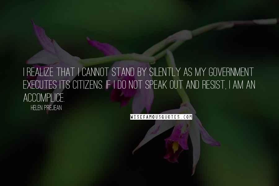 Helen Prejean Quotes: I realize that I cannot stand by silently as my government executes its citizens. If I do not speak out and resist, I am an accomplice.