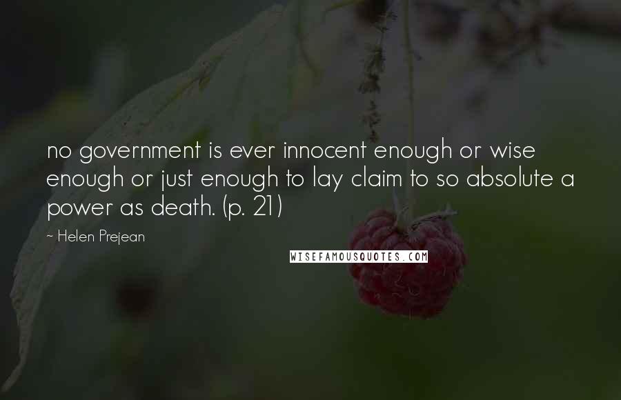 Helen Prejean Quotes: no government is ever innocent enough or wise enough or just enough to lay claim to so absolute a power as death. (p. 21)