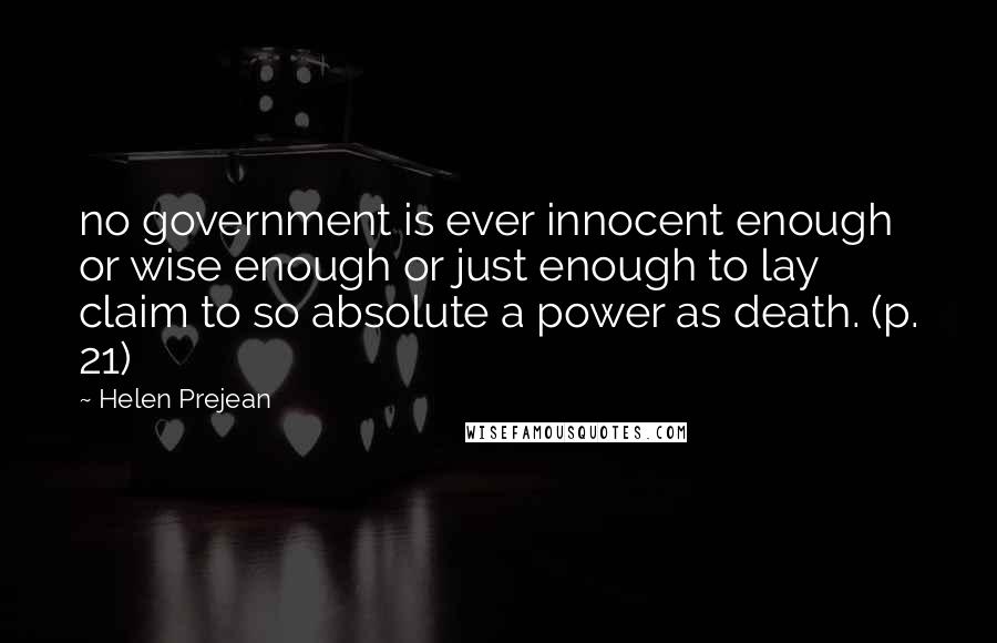 Helen Prejean Quotes: no government is ever innocent enough or wise enough or just enough to lay claim to so absolute a power as death. (p. 21)