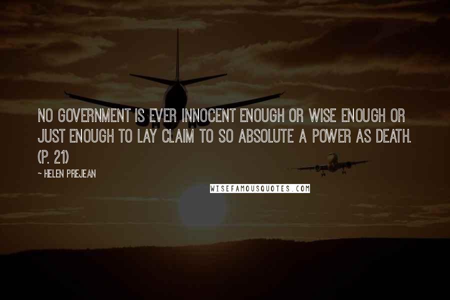Helen Prejean Quotes: no government is ever innocent enough or wise enough or just enough to lay claim to so absolute a power as death. (p. 21)