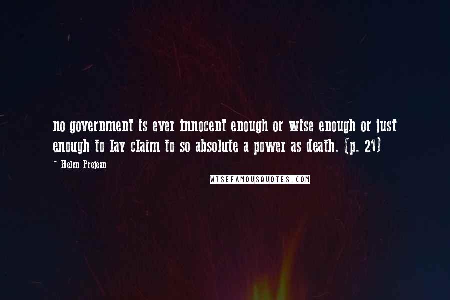 Helen Prejean Quotes: no government is ever innocent enough or wise enough or just enough to lay claim to so absolute a power as death. (p. 21)