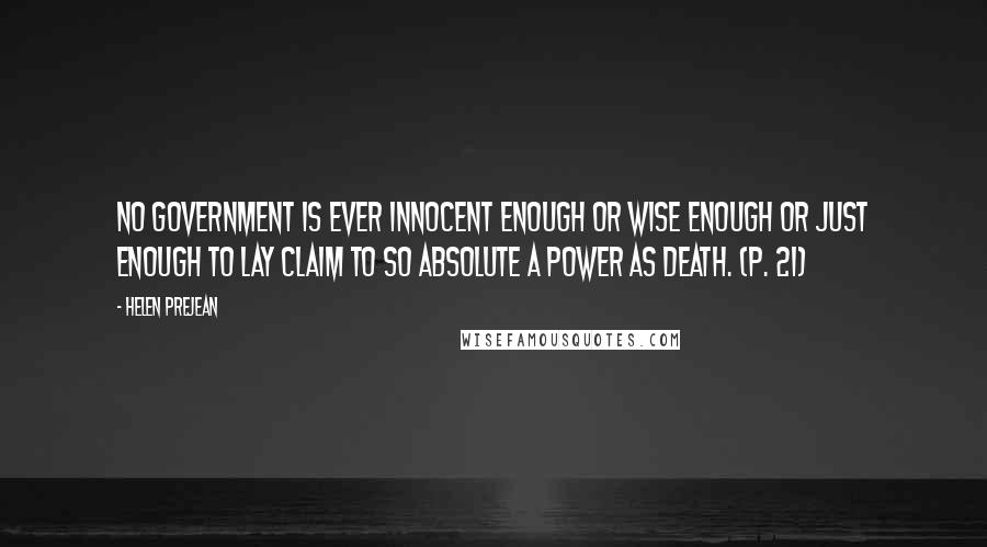Helen Prejean Quotes: no government is ever innocent enough or wise enough or just enough to lay claim to so absolute a power as death. (p. 21)