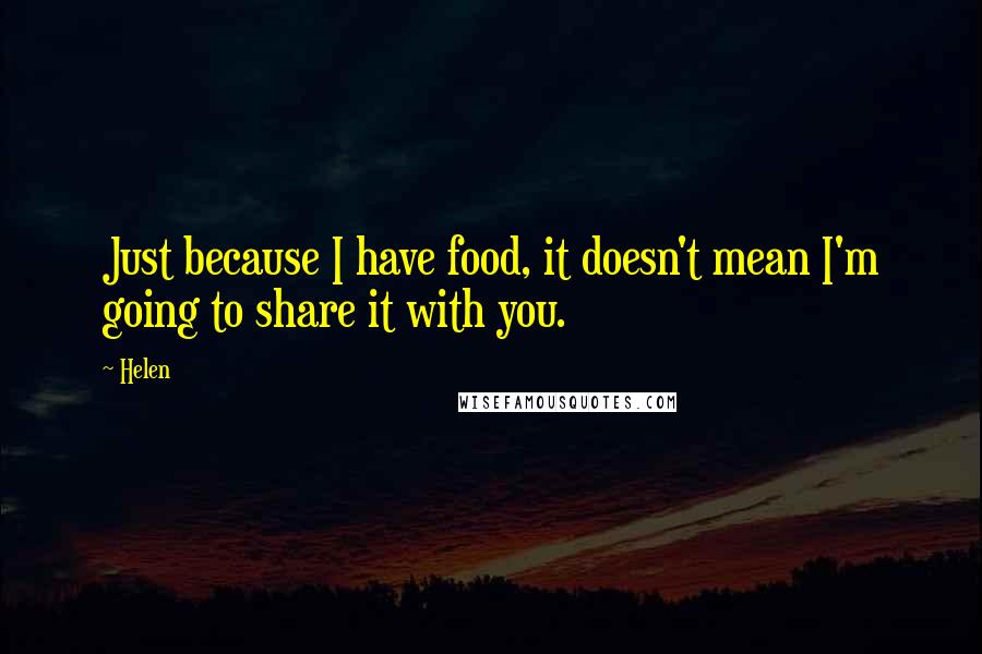 Helen Quotes: Just because I have food, it doesn't mean I'm going to share it with you.