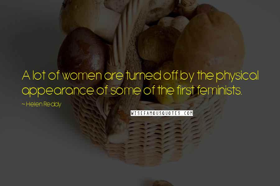 Helen Reddy Quotes: A lot of women are turned off by the physical appearance of some of the first feminists.