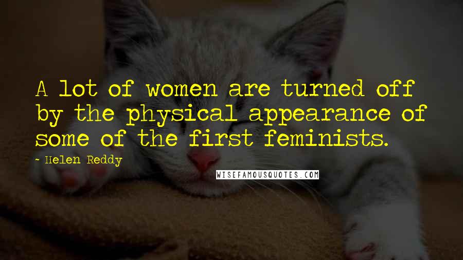 Helen Reddy Quotes: A lot of women are turned off by the physical appearance of some of the first feminists.