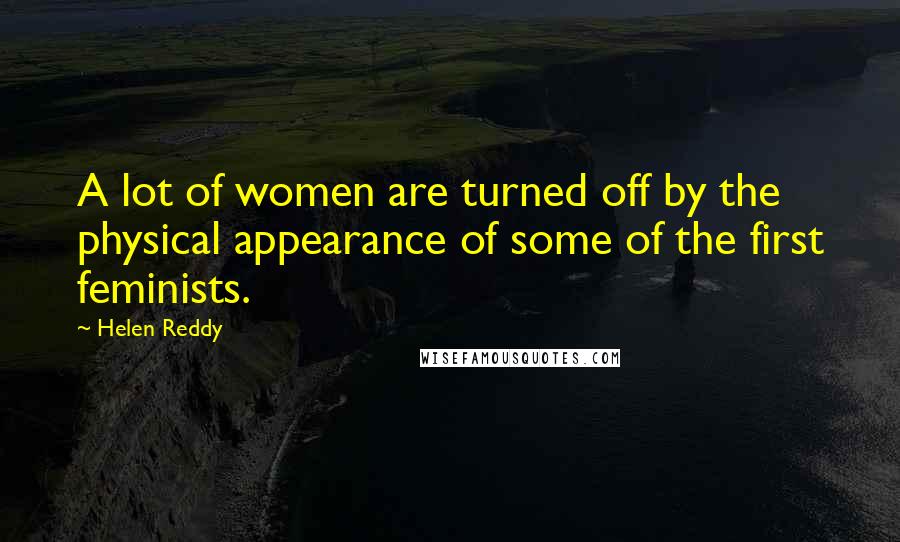 Helen Reddy Quotes: A lot of women are turned off by the physical appearance of some of the first feminists.