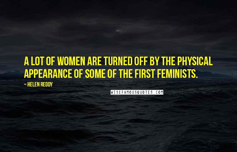 Helen Reddy Quotes: A lot of women are turned off by the physical appearance of some of the first feminists.