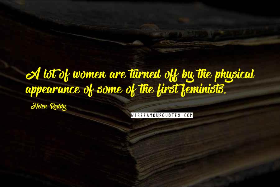 Helen Reddy Quotes: A lot of women are turned off by the physical appearance of some of the first feminists.