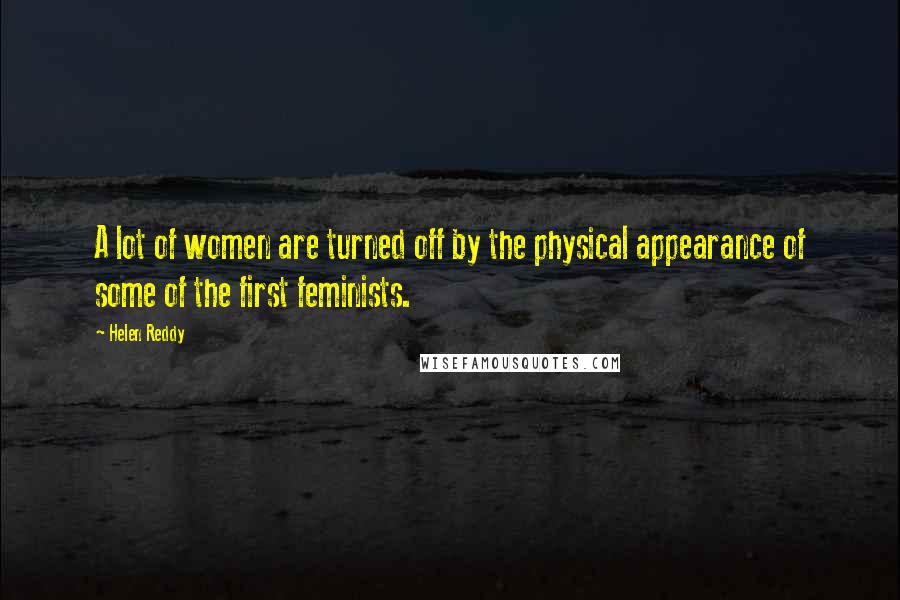 Helen Reddy Quotes: A lot of women are turned off by the physical appearance of some of the first feminists.