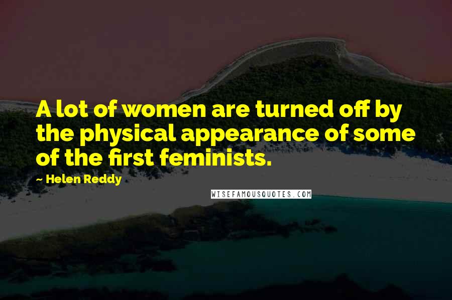 Helen Reddy Quotes: A lot of women are turned off by the physical appearance of some of the first feminists.