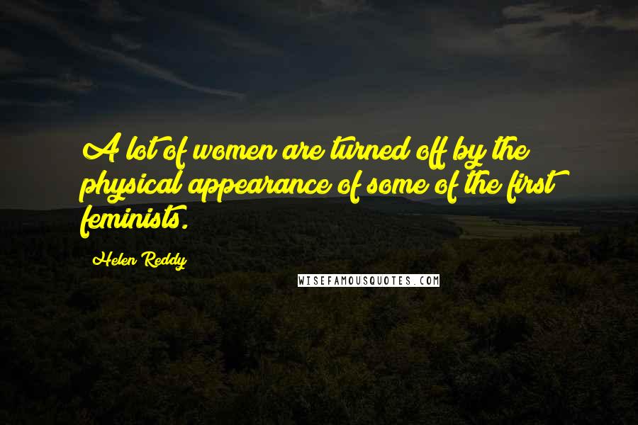 Helen Reddy Quotes: A lot of women are turned off by the physical appearance of some of the first feminists.