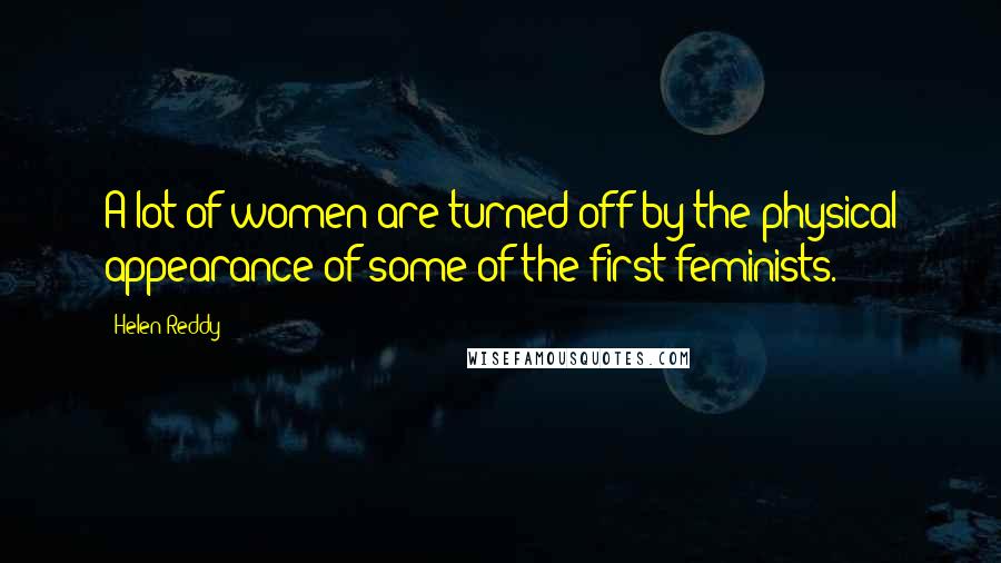 Helen Reddy Quotes: A lot of women are turned off by the physical appearance of some of the first feminists.