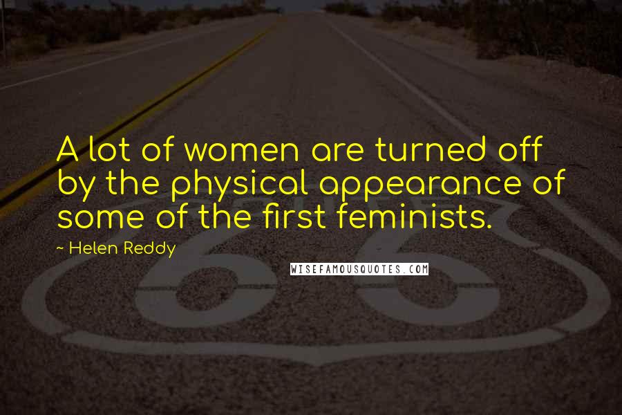 Helen Reddy Quotes: A lot of women are turned off by the physical appearance of some of the first feminists.