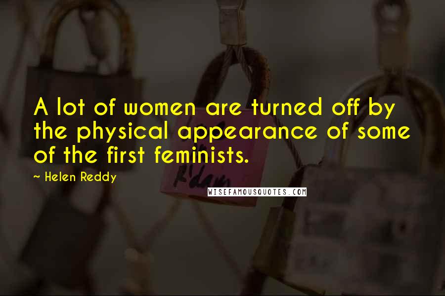 Helen Reddy Quotes: A lot of women are turned off by the physical appearance of some of the first feminists.