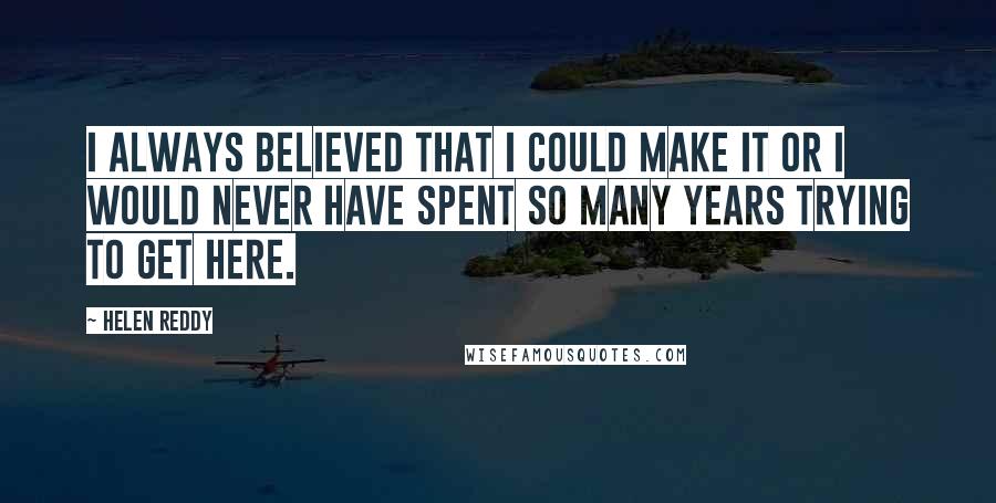 Helen Reddy Quotes: I always believed that I could make it or I would never have spent so many years trying to get here.