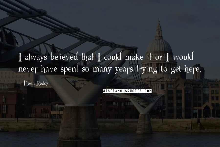 Helen Reddy Quotes: I always believed that I could make it or I would never have spent so many years trying to get here.