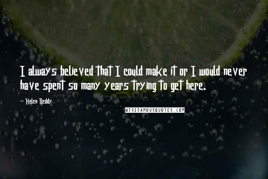 Helen Reddy Quotes: I always believed that I could make it or I would never have spent so many years trying to get here.