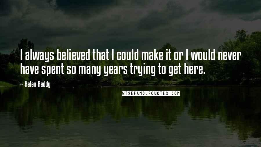 Helen Reddy Quotes: I always believed that I could make it or I would never have spent so many years trying to get here.