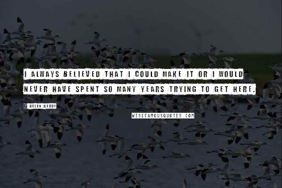 Helen Reddy Quotes: I always believed that I could make it or I would never have spent so many years trying to get here.