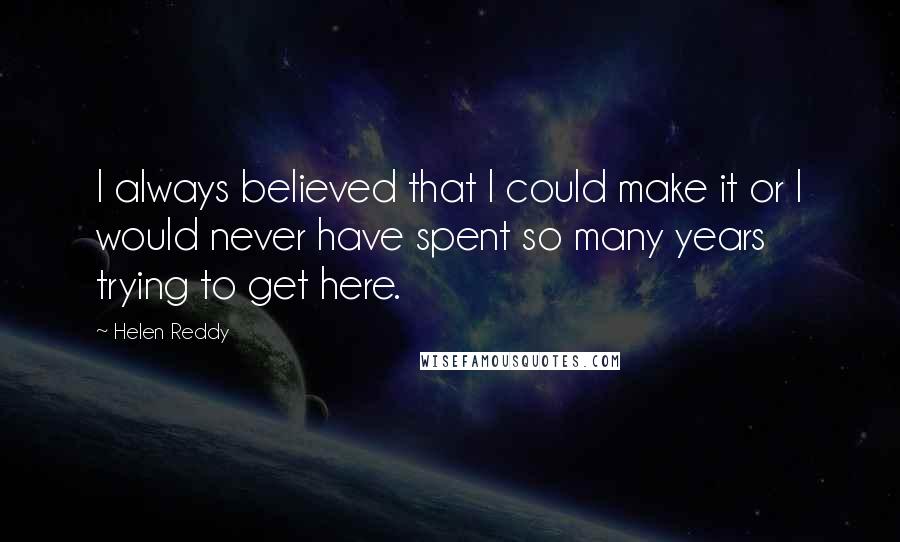 Helen Reddy Quotes: I always believed that I could make it or I would never have spent so many years trying to get here.