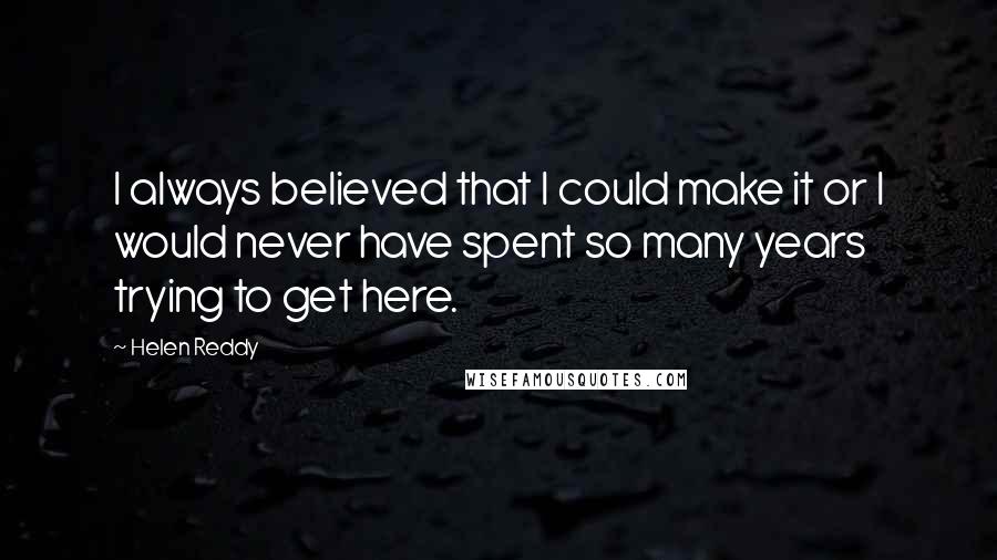 Helen Reddy Quotes: I always believed that I could make it or I would never have spent so many years trying to get here.