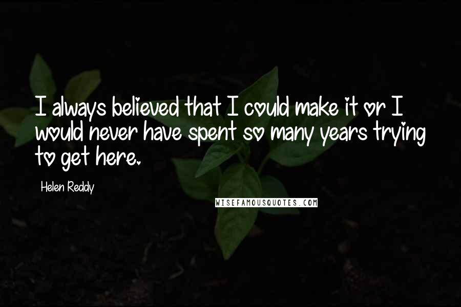 Helen Reddy Quotes: I always believed that I could make it or I would never have spent so many years trying to get here.