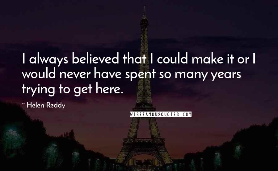 Helen Reddy Quotes: I always believed that I could make it or I would never have spent so many years trying to get here.