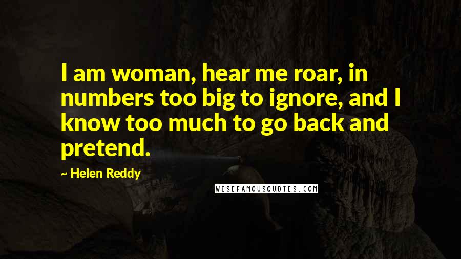 Helen Reddy Quotes: I am woman, hear me roar, in numbers too big to ignore, and I know too much to go back and pretend.
