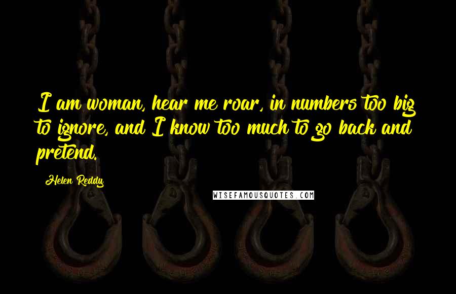 Helen Reddy Quotes: I am woman, hear me roar, in numbers too big to ignore, and I know too much to go back and pretend.