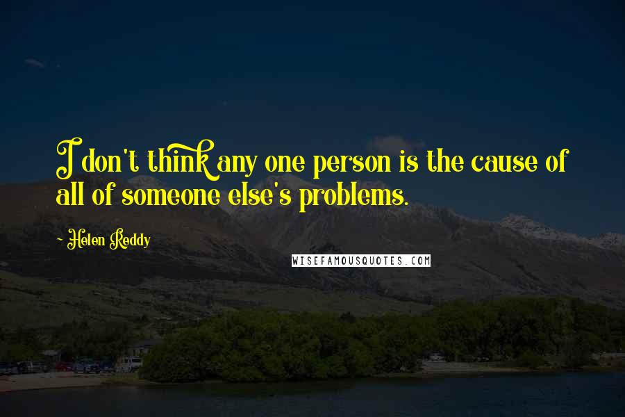 Helen Reddy Quotes: I don't think any one person is the cause of all of someone else's problems.