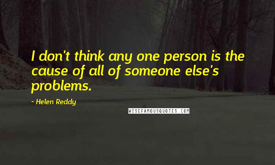 Helen Reddy Quotes: I don't think any one person is the cause of all of someone else's problems.