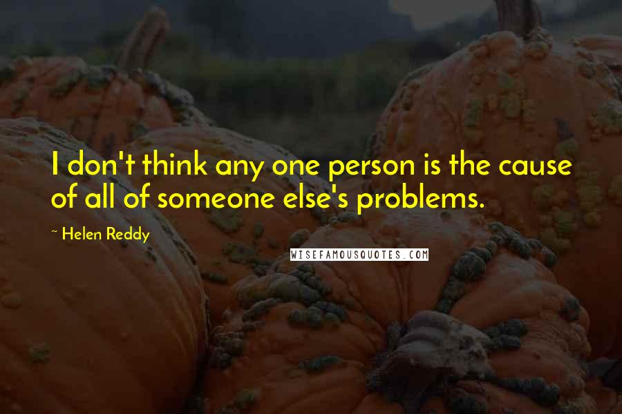 Helen Reddy Quotes: I don't think any one person is the cause of all of someone else's problems.