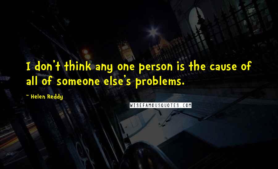 Helen Reddy Quotes: I don't think any one person is the cause of all of someone else's problems.